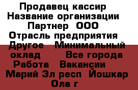 Продавец-кассир › Название организации ­ Партнер, ООО › Отрасль предприятия ­ Другое › Минимальный оклад ­ 1 - Все города Работа » Вакансии   . Марий Эл респ.,Йошкар-Ола г.